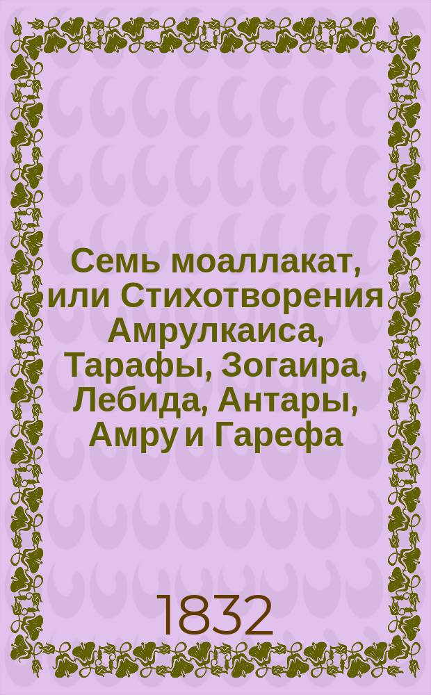 Семь моаллакат, или Стихотворения Амрулкаиса, Тарафы, Зогаира, Лебида, Антары, Амру и Гарефа, переведенные иностранными ориенталистами (6 на латинском и 1 на французском)