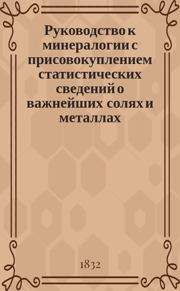 Руководство к минералогии с присовокуплением статистических сведений о важнейших солях и металлах, сочиненное Дмитрием Соколовым, профессором Ст. Петербургского университета, преподающим геогнозию и минералогию в Горном кадетском корпусе : Ч. 1-2. Часть вторая : Содержащая металлы