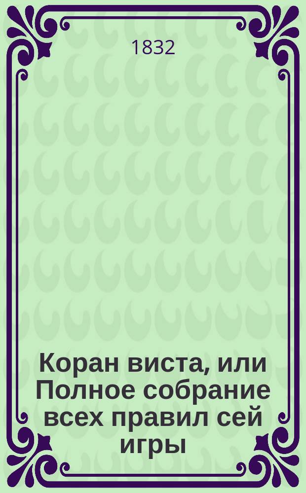 Коран виста, или Полное собрание всех правил сей игры; с присовокуплением примеров и любопытных исчислений : Пер. с фр., с доп