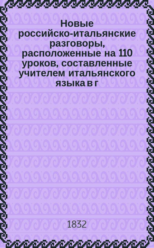 Новые российско-итальянские разговоры, расположенные на 110 уроков, составленные учителем итальянского языка в г. Николаеве при Черноморской штурманской роте Александром Мараки