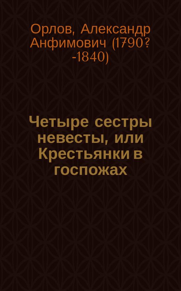 Четыре сестры невесты, или Крестьянки в госпожах : Нравств.-крит. роман