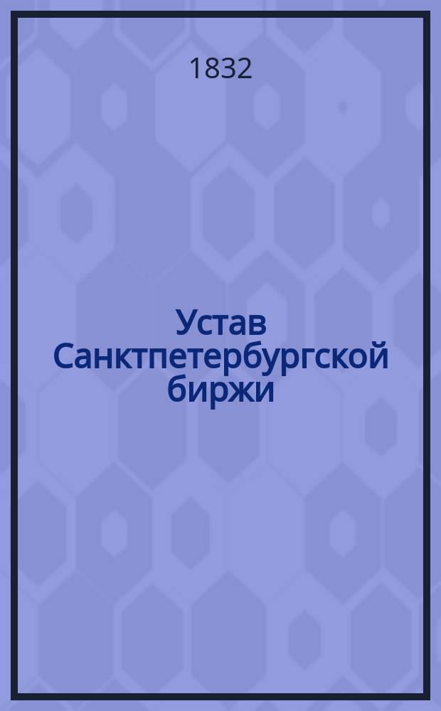 Устав Санктпетербургской биржи : Утв. 5 окт. 1832 г