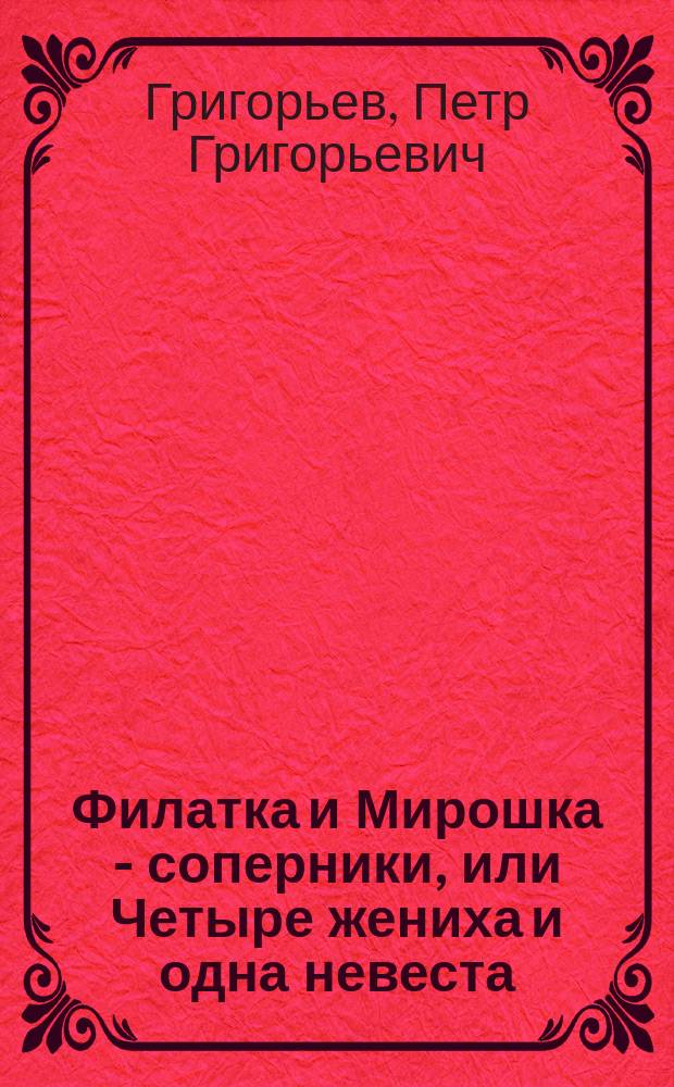 Филатка и Мирошка - соперники, или Четыре жениха и одна невеста : Водевиль в 1 д
