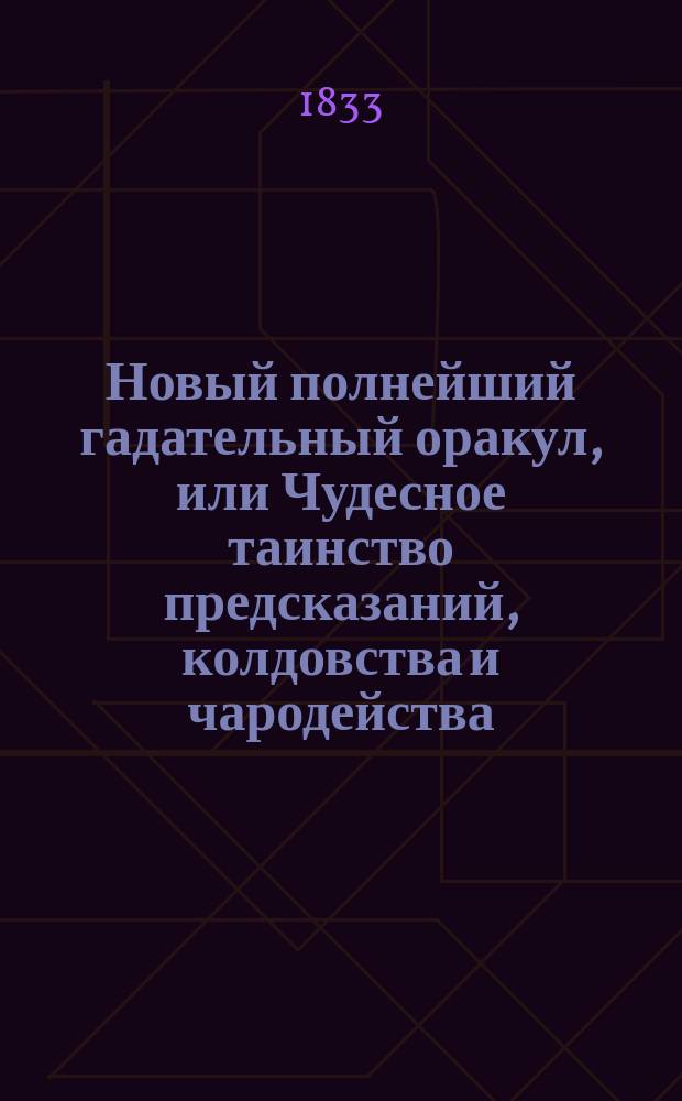 Новый полнейший гадательный оракул, или Чудесное таинство предсказаний, колдовства и чародейства... : С показанием всех древ. и новейш. способов гаданий : Сост. из разных астрон., филос., астрол., физ. и маг. кн. Н. Данилевским : Раздел. на 13 кн. : В 3 ч. Ч. 1-3