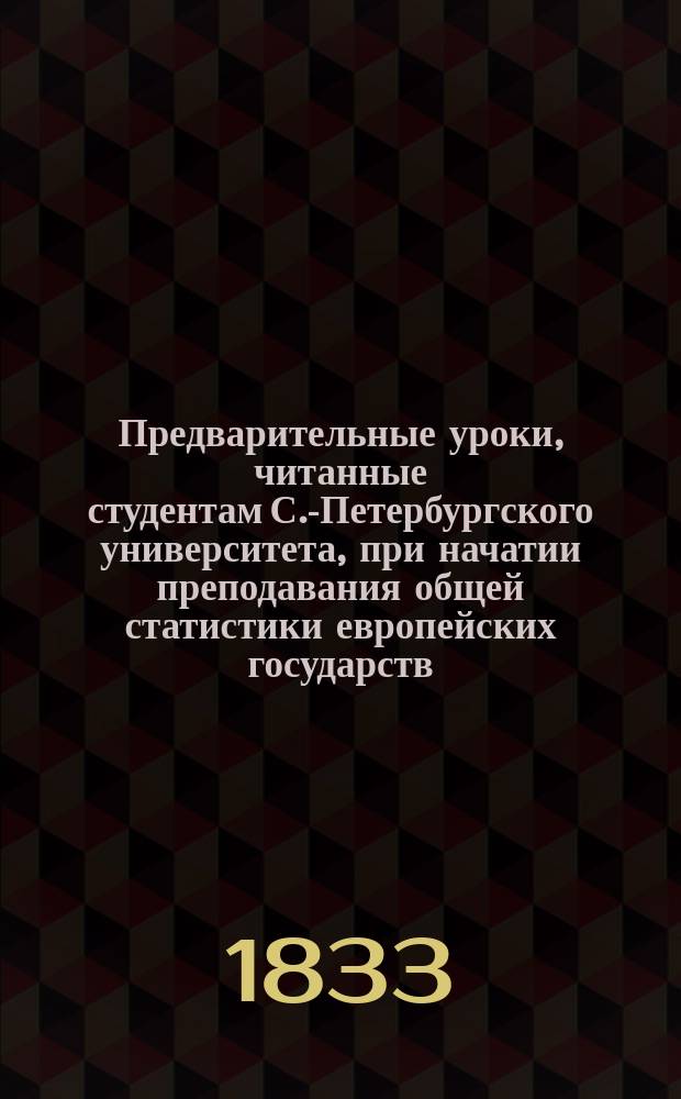 Предварительные уроки, читанные студентам С.-Петербургского университета, при начатии преподавания общей статистики европейских государств, пр. А. Крыловым