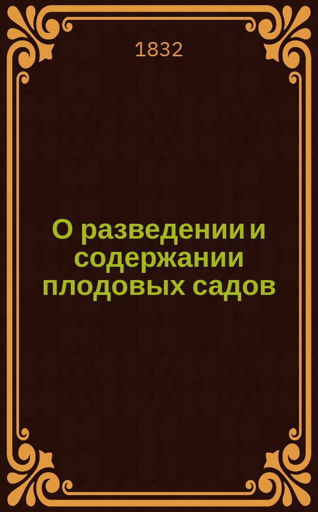 О разведении и содержании плодовых садов : С описанием содержания и размножения всех плодовых дерев и кустов, которые могут зимовать у нас на воздухе