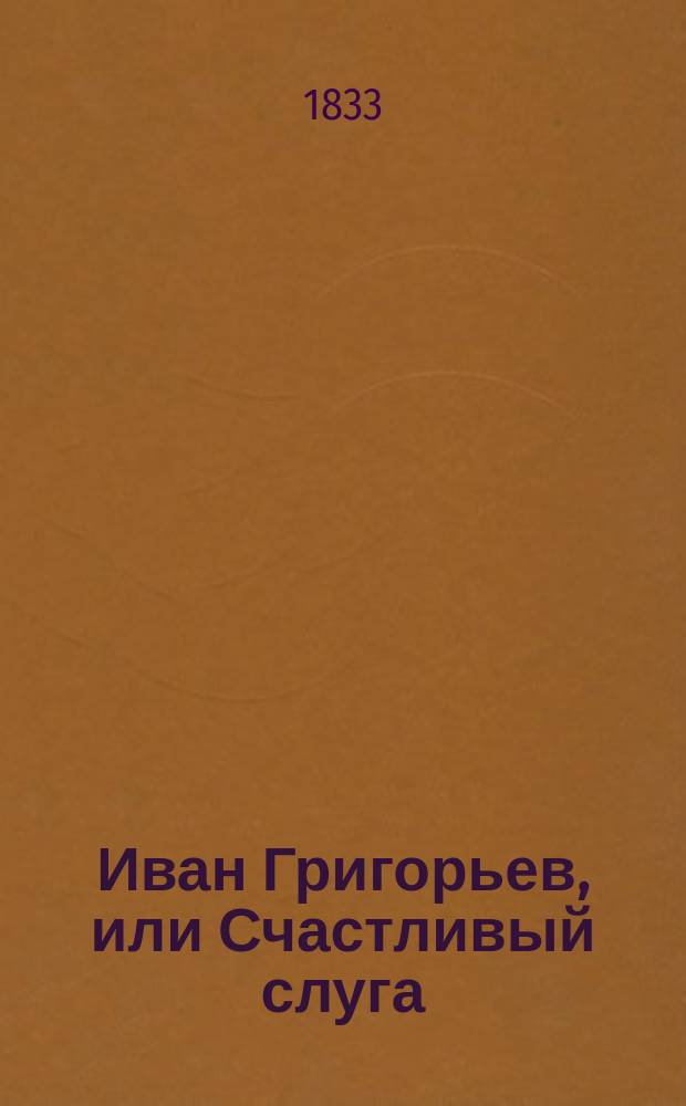 Иван Григорьев, или Счастливый слуга : (Назидат. повесть)