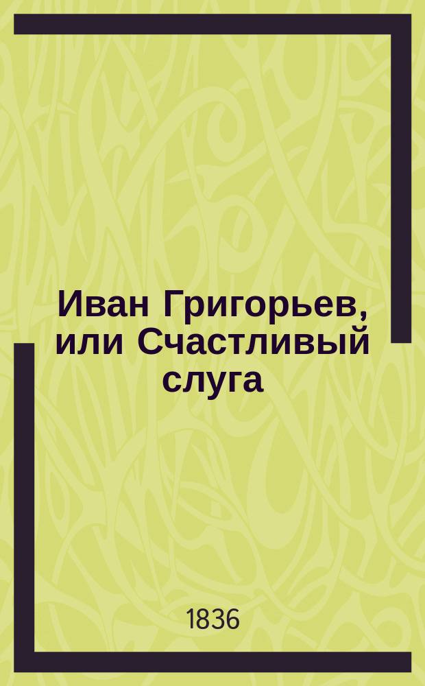 Иван Григорьев, или Счастливый слуга : (Назидат. повесть)