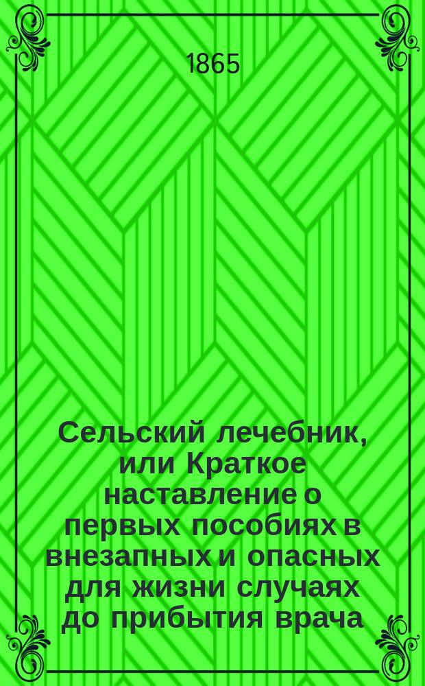 Сельский лечебник, или Краткое наставление о первых пособиях в внезапных и опасных для жизни случаях до прибытия врача, изданное М. Маркусом, Двора его императорского величества почетным лейб-медиком, статским советником и кавалером, Голицинской больницы инспектором и разных ученых обществ членом