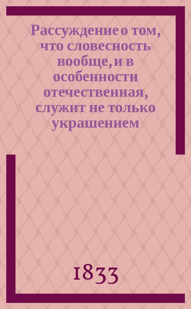 Рассуждение о том, что словесность вообще, и в особенности отечественная, служит не только украшением, но и достоянием купеческого сословия, читанное в торжественном собрании С.-Петербургского коммерческого училища 14 октября 1832 года, в день рождения блаженной памяти государыни императрицы Марии Феодоровны, учителем русского языка Константином Гергардом