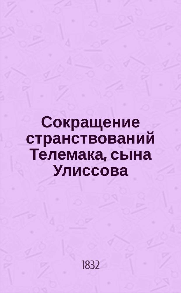 Сокращение странствований Телемака, сына Улиссова : Творение Фенелона, примен. к юному возрасту И. Эйнерлингом : С присовокуплением жизнеописания авт., пер. на рос. яз. труднейших выражений и крат. ист., геогр. и мифол. слов., украш. картой странствований Телемака
