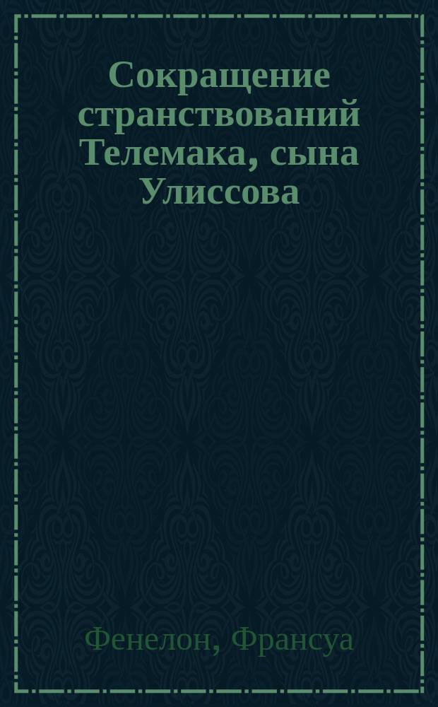 Сокращение странствований Телемака, сына Улиссова : Творение Фенелона, примен. к юному возрасту И. Эйнерлингом : С присовокуплением жизнеописания авт., пер. на рос. яз. труднейших выражений и крат. ист., геогр. и мифол. слов., украш. картой странствований Телемака
