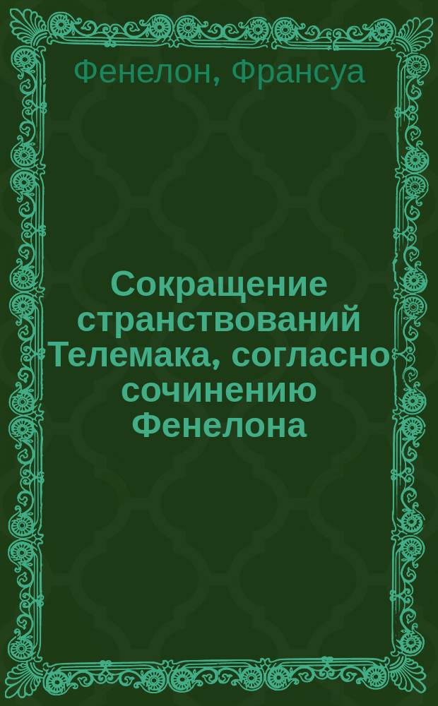 Сокращение странствований Телемака, согласно сочинению Фенелона : Изд. классное, для употребления в гимназиях, кадетск. корпусах и пансионах И. Эйнерлинга : С присовокуплением жизнеописания авт., пер. на рос. яз. труднейших выражений и крат. ист., геогр. и мифол. слов