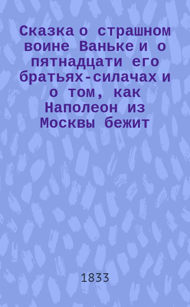 Сказка о страшном воине Ваньке и о пятнадцати его братьях-силачах и о том, как Наполеон из Москвы бежит, как его армия ворон варит, и как Ванька французам головы ломал и живых в землю зарывал