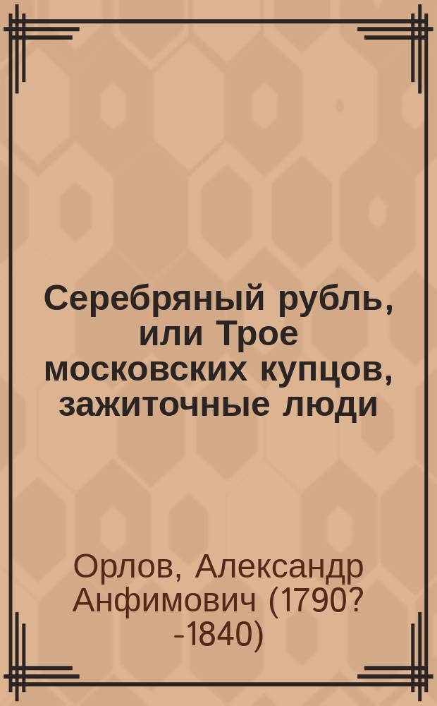 Серебряный рубль, или Трое московских купцов, зажиточные люди : Соврем. нравоучит. повесть