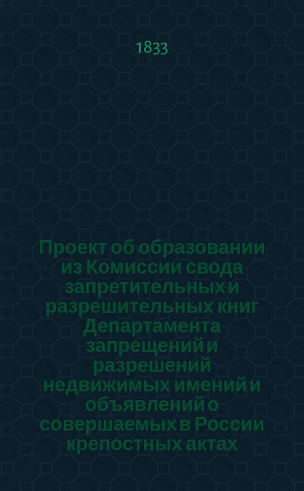 Проект об образовании из Комиссии свода запретительных и разрешительных книг Департамента запрещений и разрешений недвижимых имений и объявлений о совершаемых в России крепостных актах : Второй ред. : С прил.