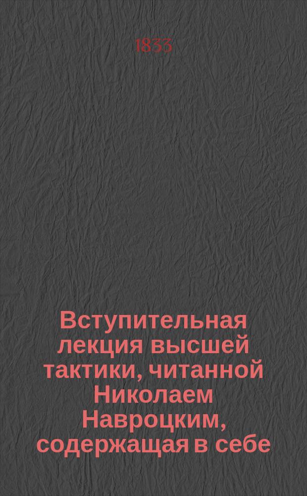 Вступительная лекция высшей тактики, читанной Николаем Навроцким, содержащая в себе: Введение в теорию военного искусства, важность изучения оной и общий обзор военных знаний