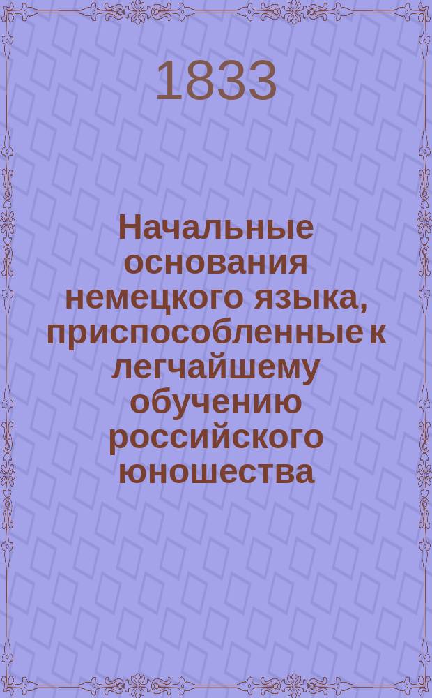 Начальные основания немецкого языка, приспособленные к легчайшему обучению российского юношества