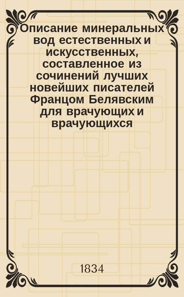 Описание минеральных вод естественных и искусственных, составленное из сочинений лучших новейших писателей Францом Белявским для врачующих и врачующихся : Ч. 1-2