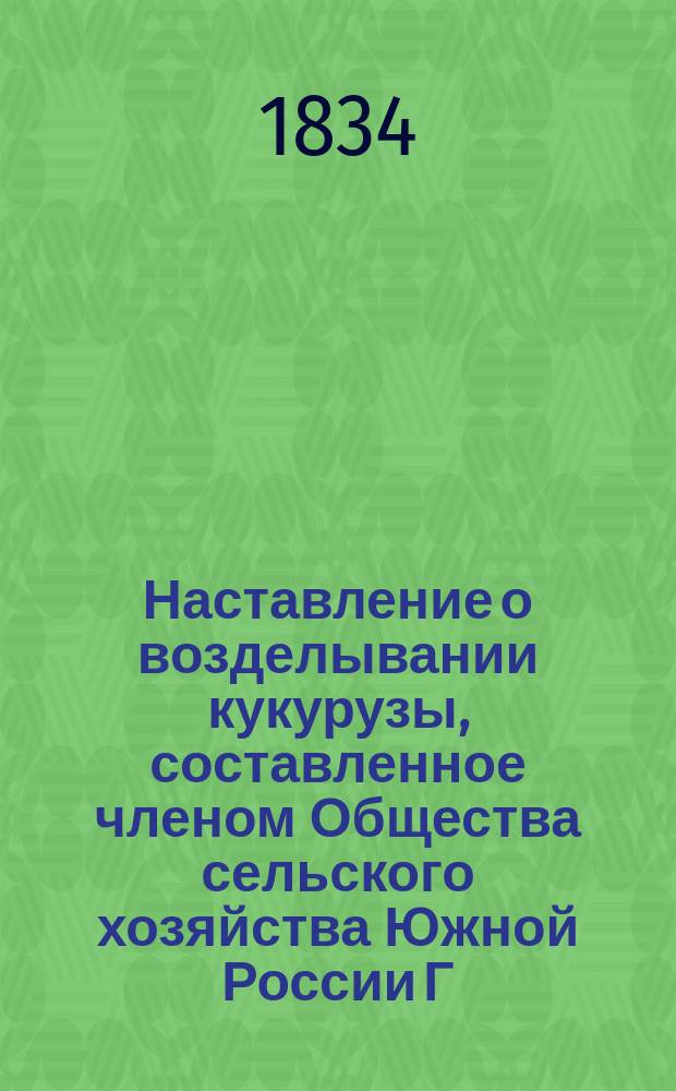 Наставление о возделывании кукурузы, составленное членом Общества сельского хозяйства Южной России Г. Криницким и изданное этим Обществом