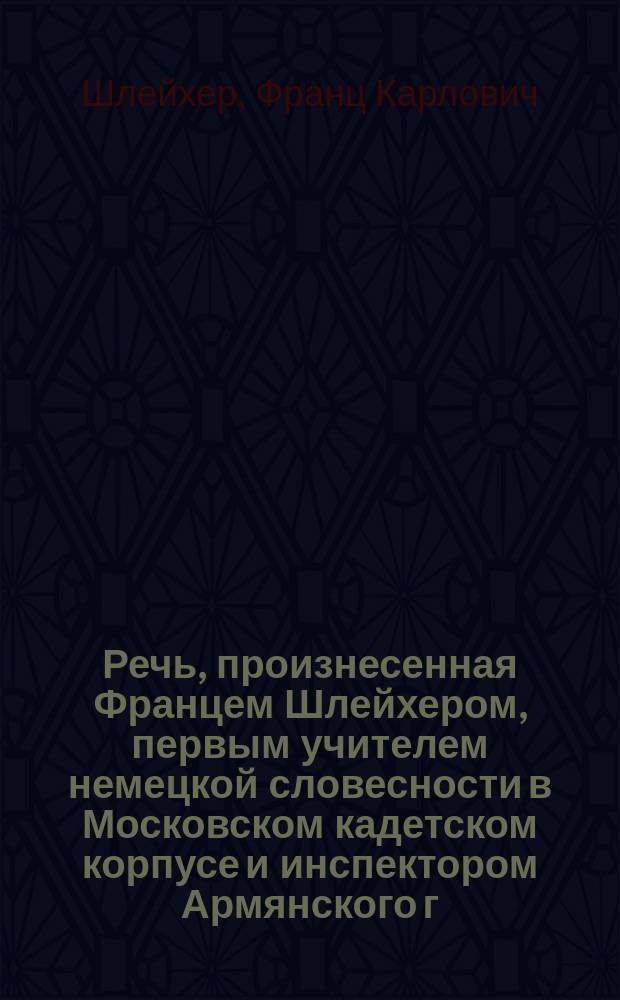 Речь, произнесенная Францем Шлейхером, первым учителем немецкой словесности в Московском кадетском корпусе и инспектором Армянского г. г. Лазаревых института восточных языков, воспитанникам сего заведения при раздавании наград, 30 августа 1832 года