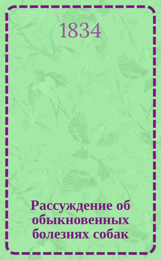 Рассуждение об обыкновенных болезнях собак : Пер. с нем. яз