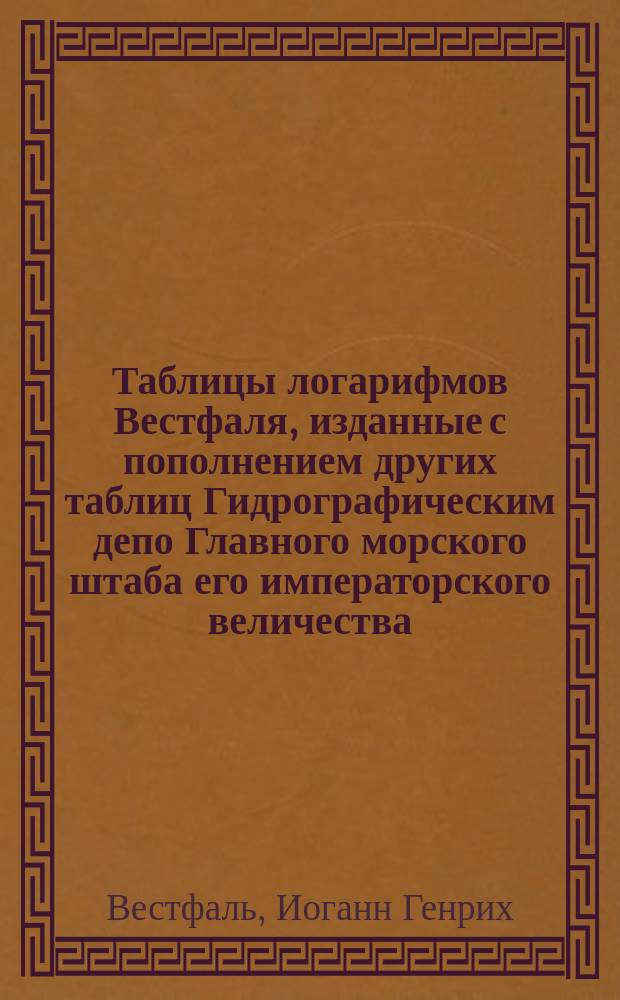 Таблицы логарифмов Вестфаля, изданные с пополнением других таблиц Гидрографическим депо Главного морского штаба его императорского величества