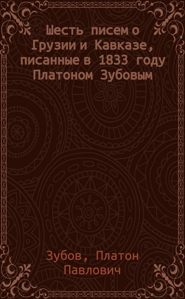 Шесть писем о Грузии и Кавказе, писанные в 1833 году Платоном Зубовым
