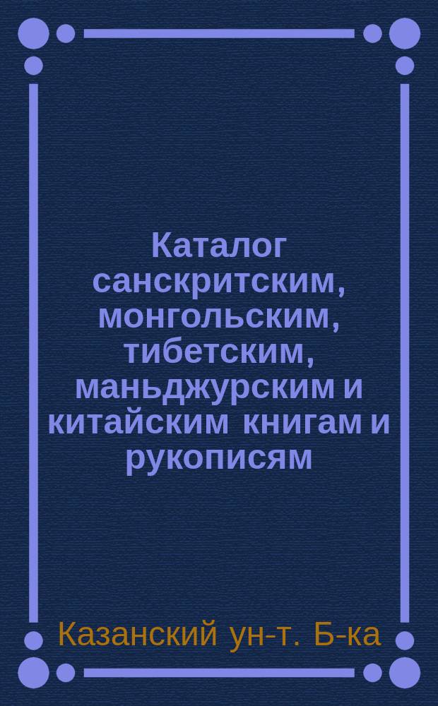 Каталог санскритским, монгольским, тибетским, маньджурским и китайским книгам и рукописям, в Библиотеке Имп. Казанского университета хранящимся