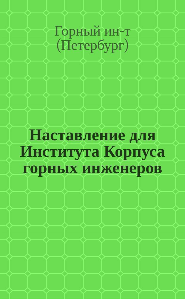 Наставление для Института Корпуса горных инженеров : Утв. 25 июля 1834 г