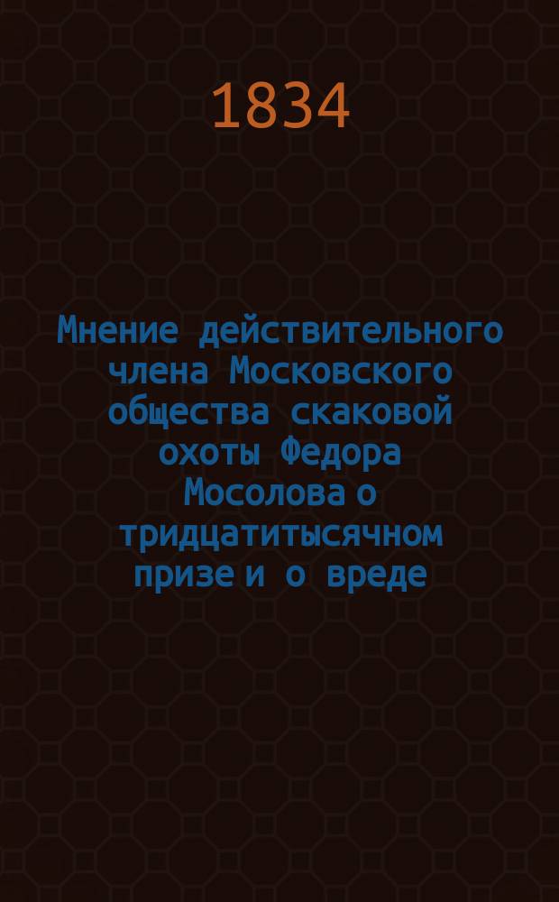 Мнение действительного члена Московского общества скаковой охоты Федора Мосолова о тридцатитысячном призе и о вреде, каковой произойти может от допущения английских скакунов к скачкам на призы в России