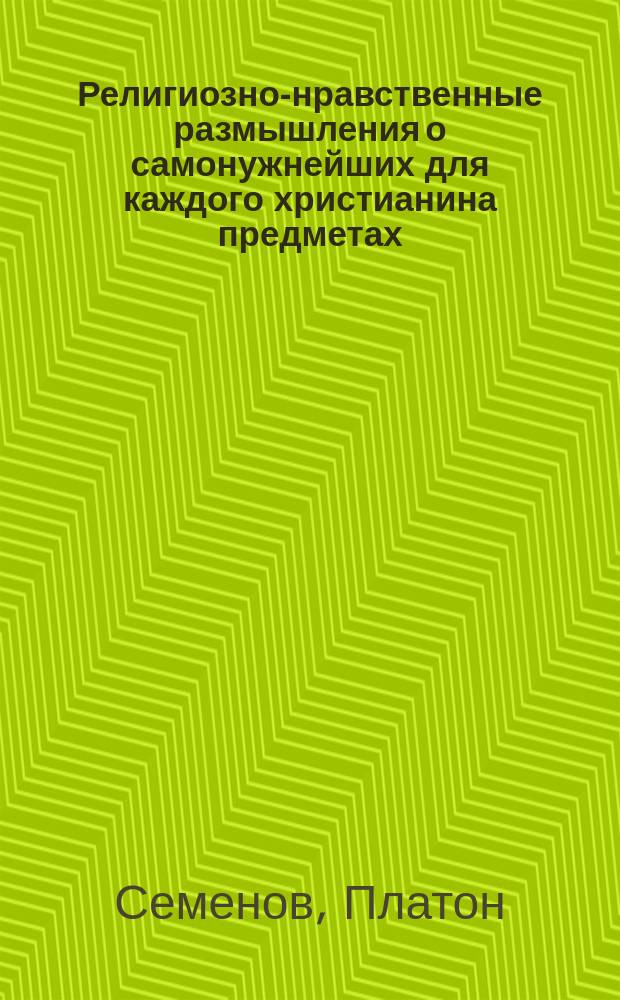 Религиозно-нравственные размышления о самонужнейших для каждого христианина предметах