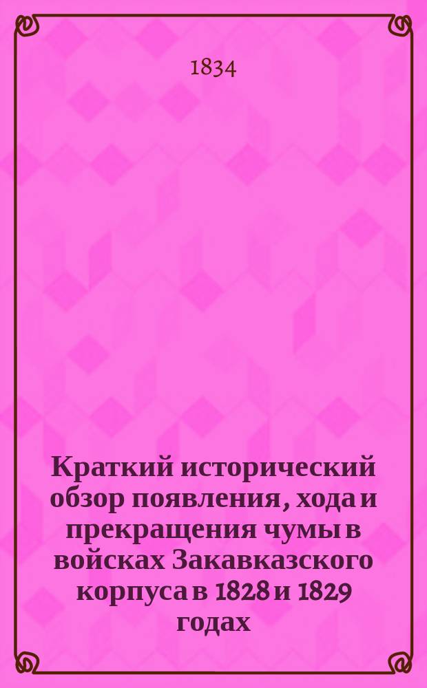Краткий исторический обзор появления, хода и прекращения чумы в войсках Закавказского корпуса в 1828 и 1829 годах : Извлеч. из Записок о войне в Азиатской Турции в этих годах