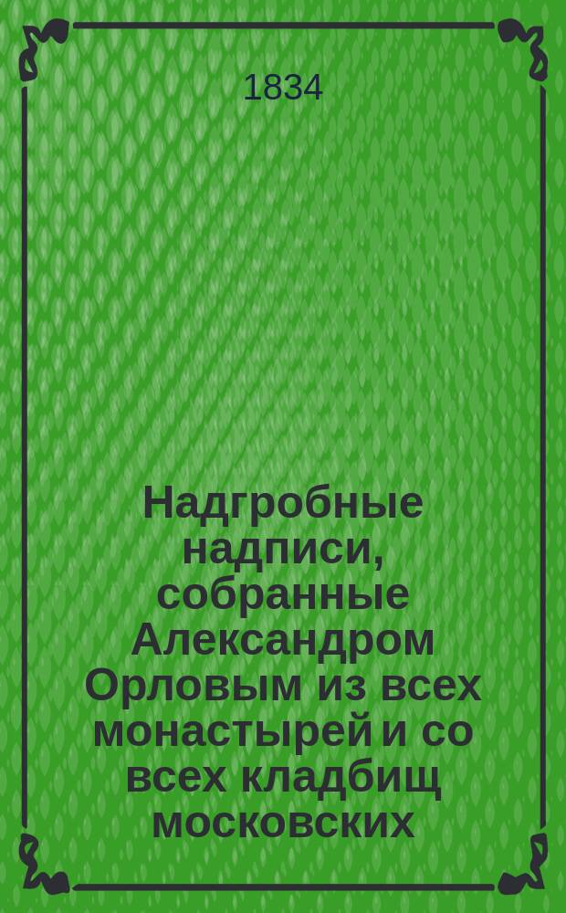 Надгробные надписи, собранные Александром Орловым из всех монастырей и со всех кладбищ московских