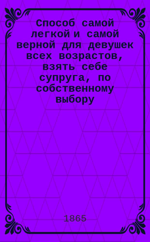 Способ самой легкой и самой верной для девушек всех возрастов, взять себе супруга, по собственному выбору, во всякое время