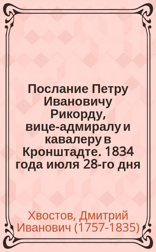 Послание Петру Ивановичу Рикорду, вице-адмиралу и кавалеру в Кронштадте. 1834 года июля 28-го дня : В стихах
