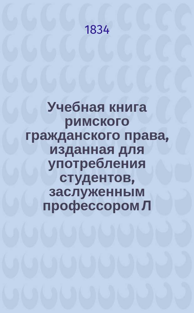 Учебная книга римского гражданского права, изданная для употребления студентов, заслуженным профессором Л. Цветаевым : Ч. 1-