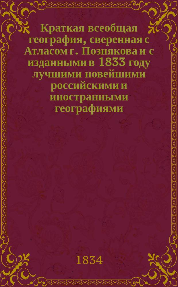 Краткая всеобщая география, сверенная с Атласом г. Познякова и с изданными в 1833 году лучшими новейшими российскими и иностранными географиями
