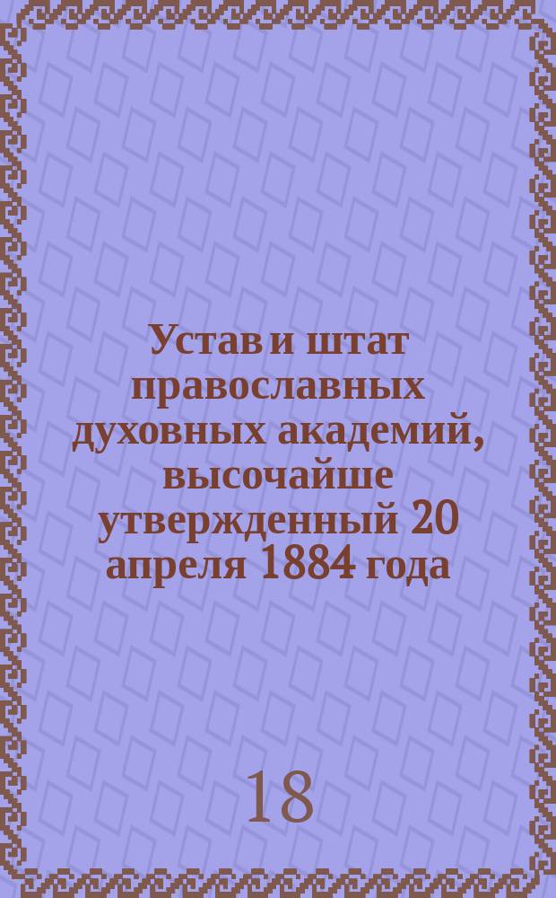 Устав и штат православных духовных академий, высочайше утвержденный 20 апреля 1884 года