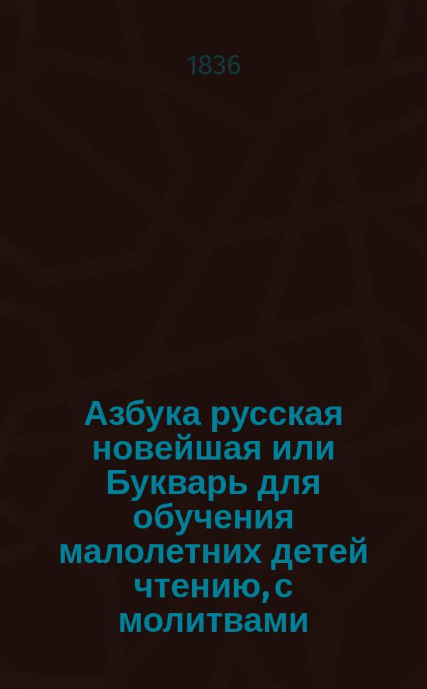 Азбука русская новейшая или Букварь для обучения малолетних детей чтению, с молитвами, нравоучениями, краткими для детей повестями, с показанием чисел и таблицей умножения