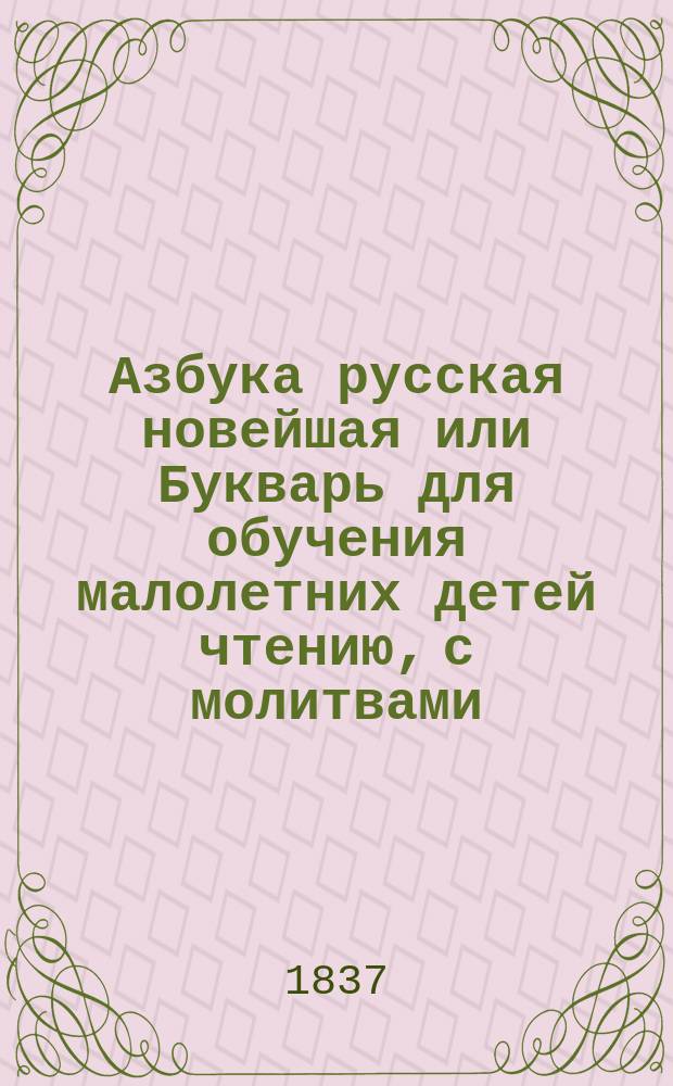 Азбука русская новейшая или Букварь для обучения малолетних детей чтению, с молитвами, нравоучениями, краткими для детей повестями, с показанием чисел и таблицей умножения