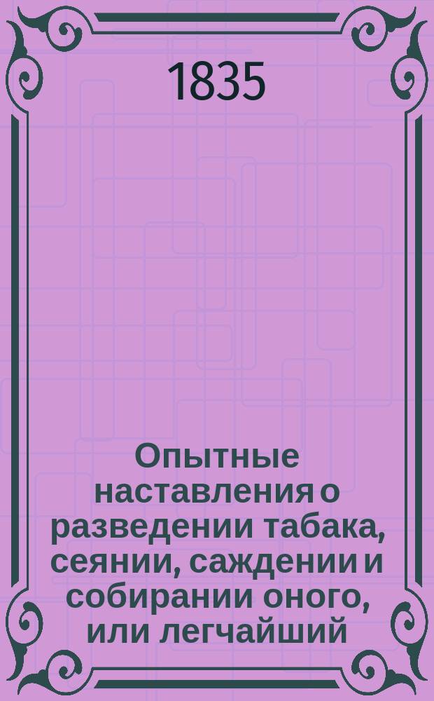 Опытные наставления о разведении табака, сеянии, саждении и собирании оного, или легчайший, удобнейший способ приготовлять из самого простого табака, называемого папуш, разного сорта иностранные курительные и нюхательные табаки на манер Вакштафа, Канастера... и проч., также из оного приготовлять сигары, добротой совершенно не уступающие гаванским : Пер. с фр