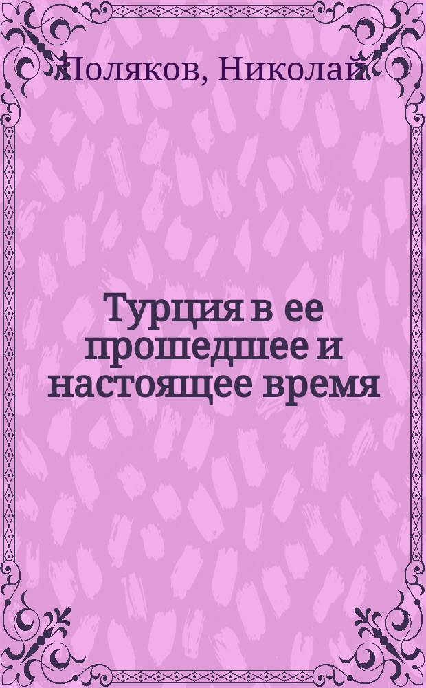 Турция в ее прошедшее и настоящее время : Ист. обозрение, собр. из достоверных источников рус. и иностр. писателей Н. Поляковым