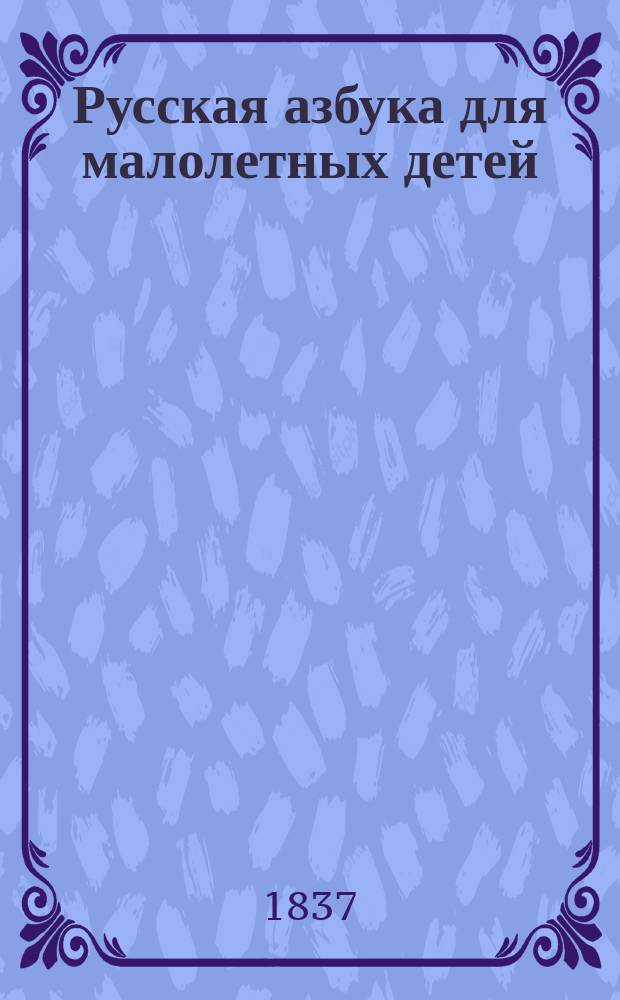 Русская азбука для малолетных детей : С присовокуплением молитв, крат. свящ. истории нравоучит. басен и арифметики