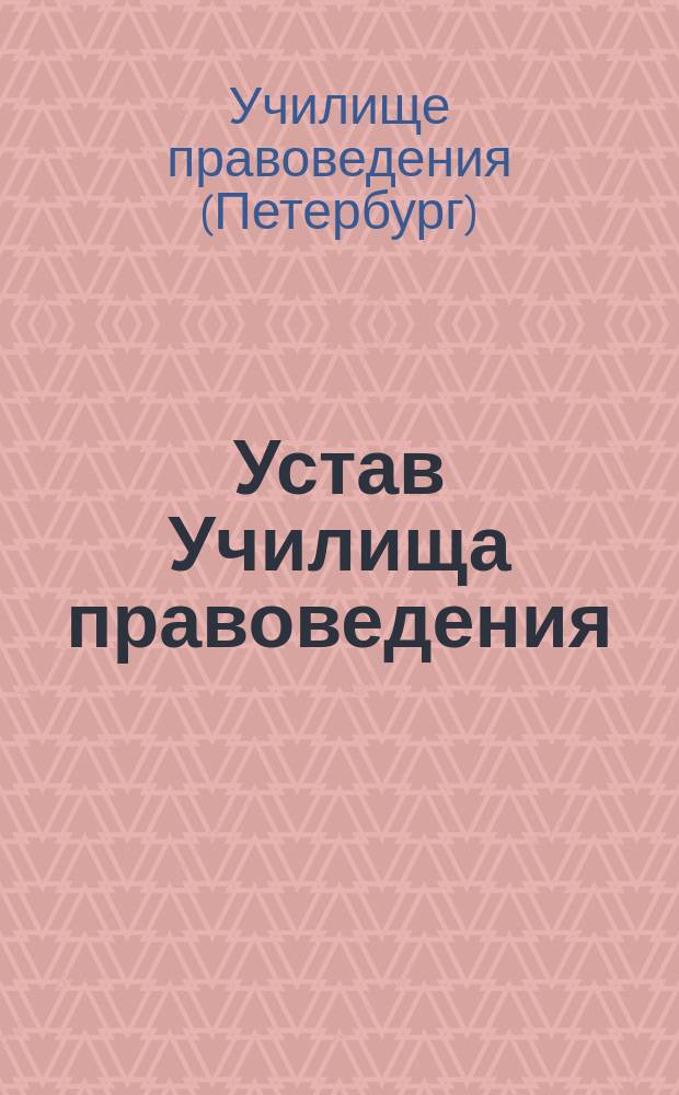 Устав Училища правоведения : Утв. 27 июня / 9 июля 1838 г