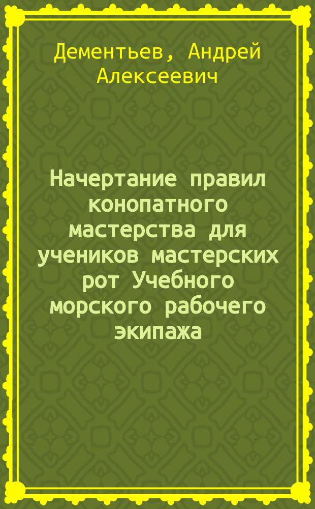 Начертание правил конопатного мастерства для учеников мастерских рот Учебного морского рабочего экипажа, составленное сего Экипажа капитаном Дементьевым и одобренное Ученым комитетом Главного морского штаба его императорского величества