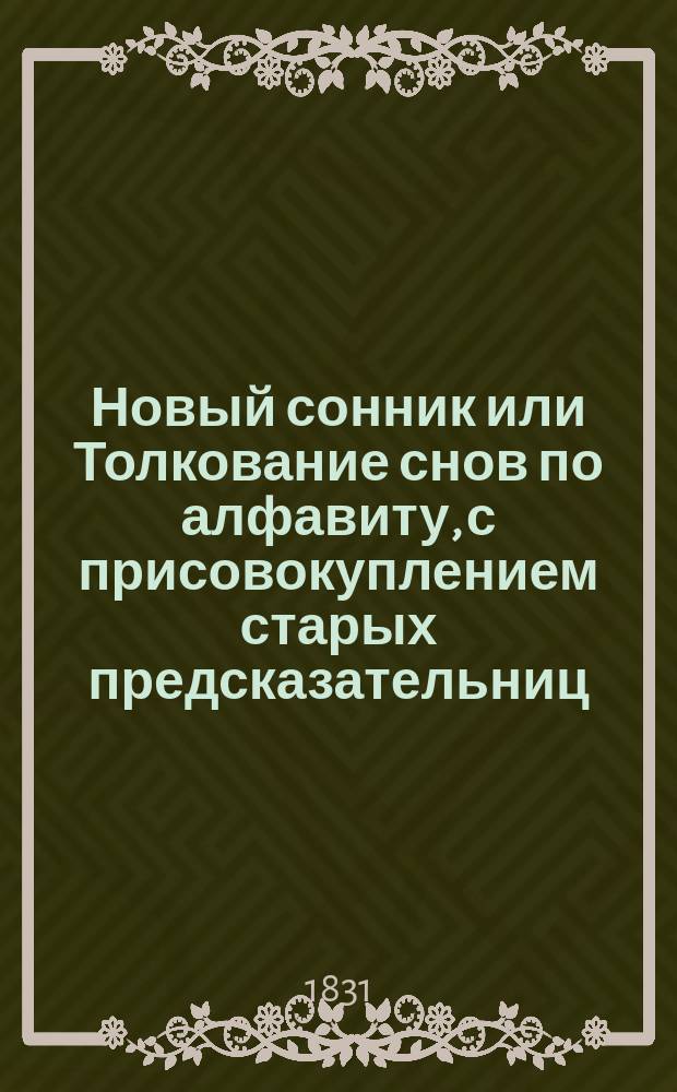 Новый сонник или Толкование снов по алфавиту, с присовокуплением старых предсказательниц : Выбран. из соч. знаменитых мужей Платона, Птоломея, Алия... и пр