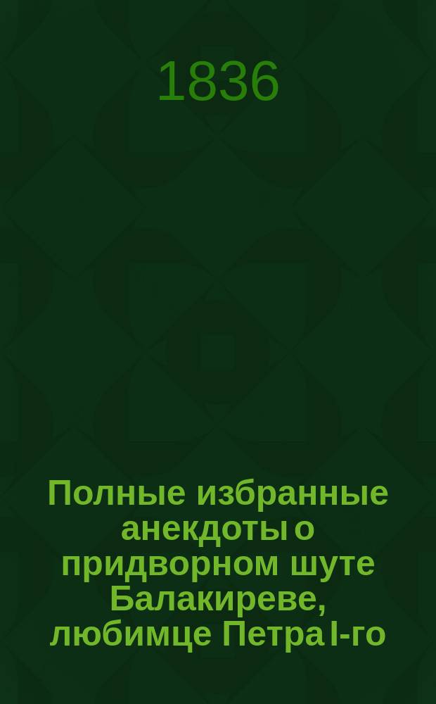 Полные избранные анекдоты о придворном шуте Балакиреве, любимце Петра I-го : Ч. 1-4