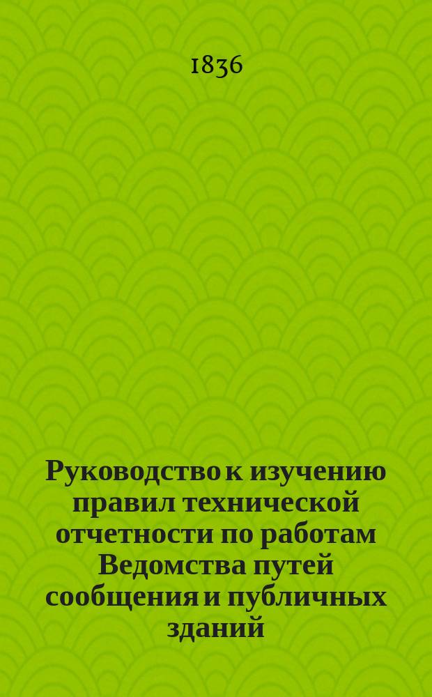 Руководство к изучению правил технической отчетности по работам Ведомства путей сообщения и публичных зданий