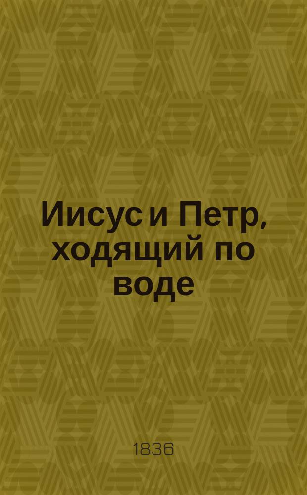 Иисус и Петр, ходящий по воде : Проповедь, произнес. прус. д. с. с. консистории и придвор. пастырем, доктором Тереминым 1834 г. окт. 12 дня, в Придвор. собор. церкви в Берлине